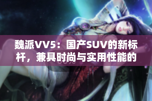 魏派VV5：国产SUV的新标杆，兼具时尚与实用性能的完美融合