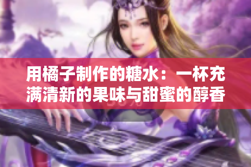 用橘子制作的糖水：一杯充满清新的果味与甜蜜的醇香