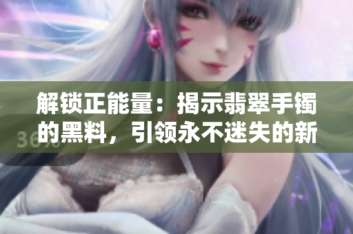 解锁正能量：揭示翡翠手镯的黑料，引领永不迷失的新旅程