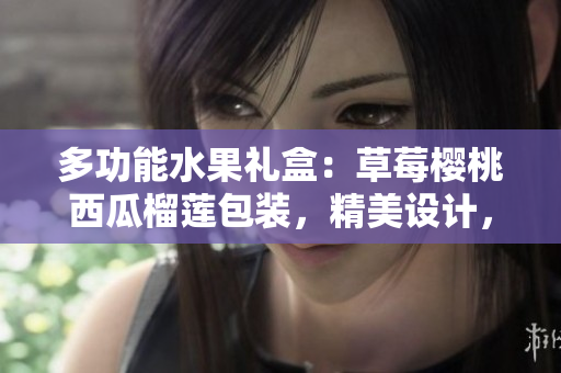 多功能水果礼盒：草莓樱桃西瓜榴莲包装，精美设计，适合各种场合展示和送礼