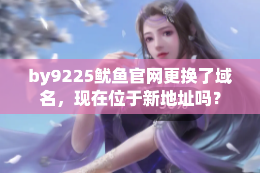 by9225鱿鱼官网更换了域名，现在位于新地址吗？
