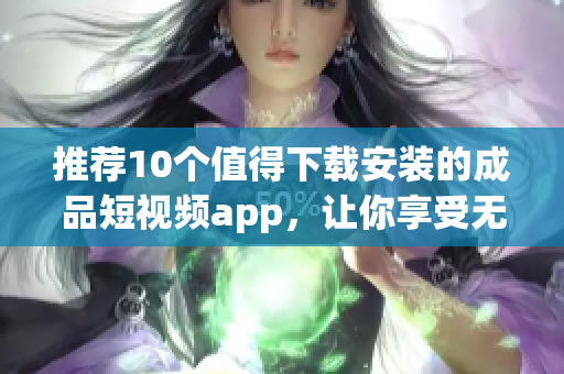 推荐10个值得下载安装的成品短视频app，让你享受无限创意与欢乐