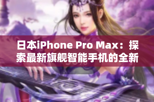 日本iPhone Pro Max：探索最新旗舰智能手机的全新特性和性能