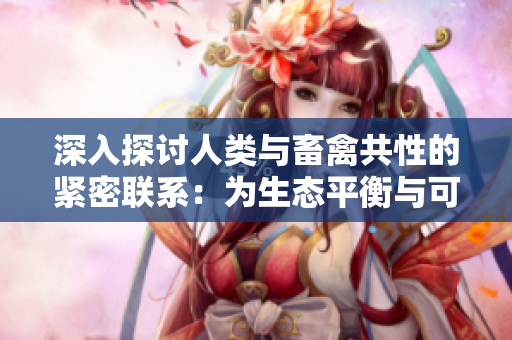 深入探讨人类与畜禽共性的紧密联系：为生态平衡与可持续发展铺平道路