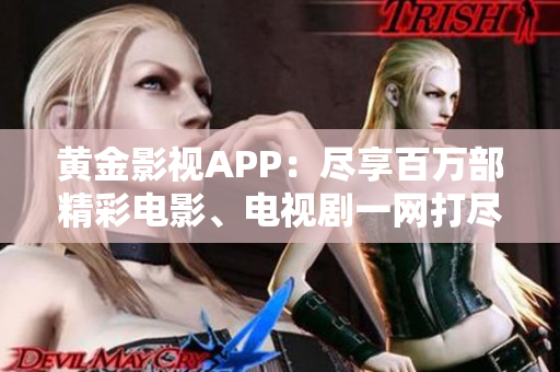 黄金影视APP：尽享百万部精彩电影、电视剧一网打尽