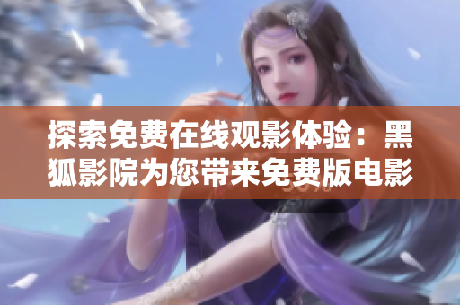探索免费在线观影体验：黑狐影院为您带来免费版电影精选