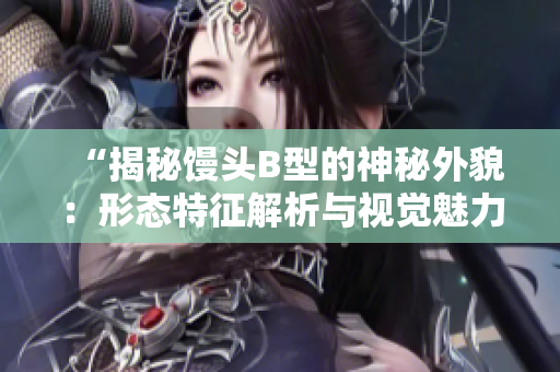“揭秘馒头B型的神秘外貌：形态特征解析与视觉魅力探秘”