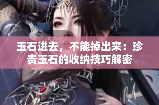 玉石进去，不能掉出来：珍贵玉石的收纳技巧解密