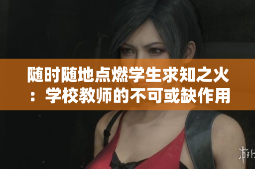 随时随地点燃学生求知之火：学校教师的不可或缺作用