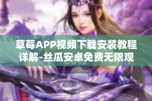 草莓APP视频下载安装教程详解-丝瓜安卓免费无限观看指南