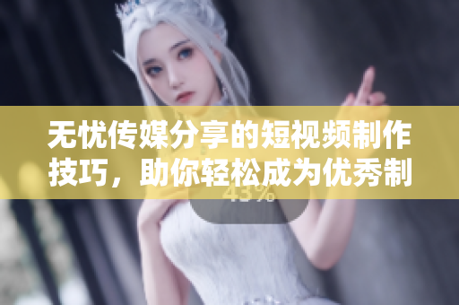 无忧传媒分享的短视频制作技巧，助你轻松成为优秀制片人