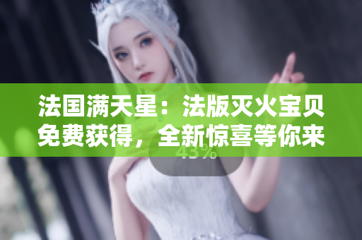 法国满天星：法版灭火宝贝免费获得，全新惊喜等你来探索