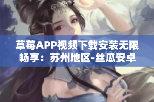 草莓APP视频下载安装无限畅享：苏州地区-丝瓜安卓版最新安装教程