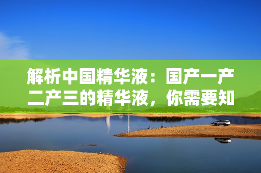 解析中国精华液：国产一产二产三的精华液，你需要知道的一切