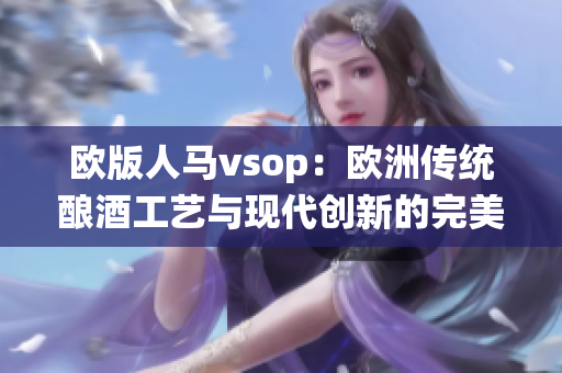 欧版人马vsop：欧洲传统酿酒工艺与现代创新的完美融合