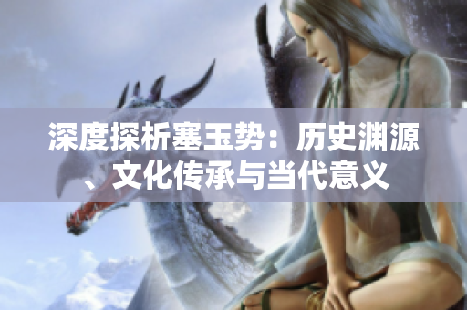 深度探析塞玉势：历史渊源、文化传承与当代意义