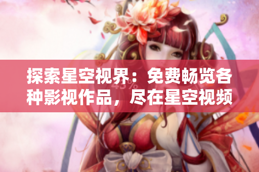 探索星空视界：免费畅览各种影视作品，尽在星空视频影视大全