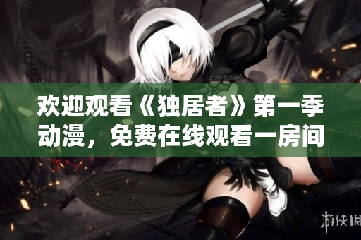 欢迎观看《独居者》第一季动漫，免费在线观看一房间生活故事