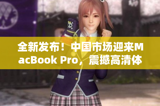 全新发布！中国市场迎来MacBook Pro，震撼高清体验，助力用户创意无限