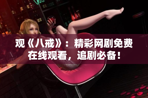 观《八戒》：精彩网剧免费在线观看，追剧必备！