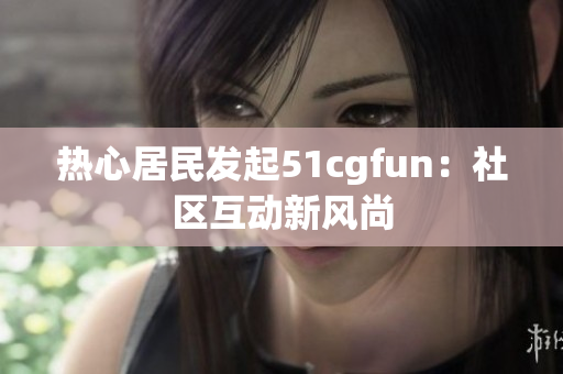 热心居民发起51cgfun：社区互动新风尚