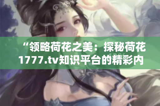 “领略荷花之美：探秘荷花1777.tv知识平台的精彩内容”