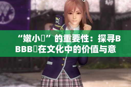 “嫩小槡”的重要性：探寻BBBB槡在文化中的价值与意义