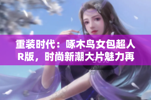 重装时代：啄木鸟女包超人R版，时尚新潮大片魅力再升级！