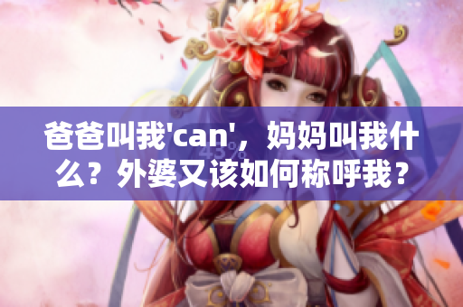 爸爸叫我'can'，妈妈叫我什么？外婆又该如何称呼我？