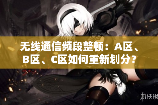 无线通信频段整顿：A区、B区、C区如何重新划分？