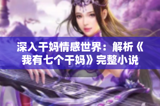 深入干妈情感世界：解析《我有七个干妈》完整小说