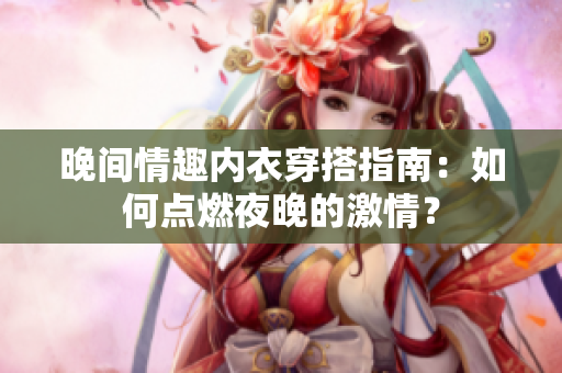 晚间情趣内衣穿搭指南：如何点燃夜晚的激情？