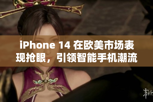 iPhone 14 在欧美市场表现抢眼，引领智能手机潮流