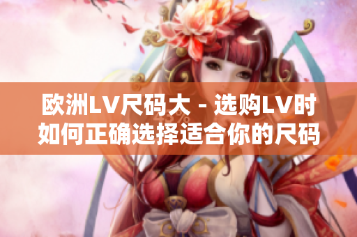 欧洲LV尺码大 - 选购LV时如何正确选择适合你的尺码