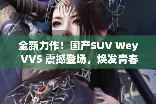 全新力作！国产SUV Wey VV5 震撼登场，焕发青春活力
