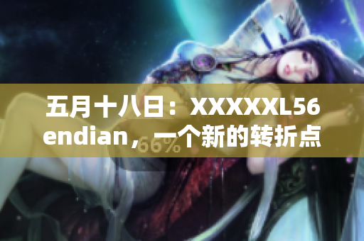 五月十八日：XXXXXL56endian，一个新的转折点