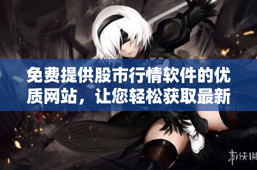 免费提供股市行情软件的优质网站，让您轻松获取最新行情信息