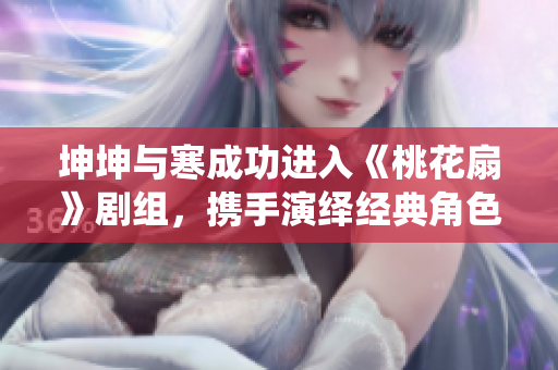坤坤与寒成功进入《桃花扇》剧组，携手演绎经典角色
