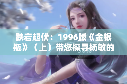 跌宕起伏：1996版《金银瓶》（上）带您探寻杨敏的世界