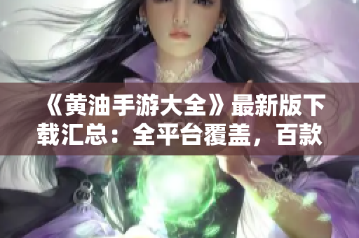 《黄油手游大全》最新版下载汇总：全平台覆盖，百款经典手游一网打尽