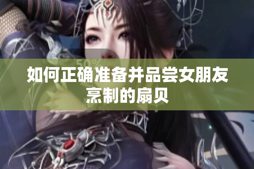 如何正确准备并品尝女朋友烹制的扇贝