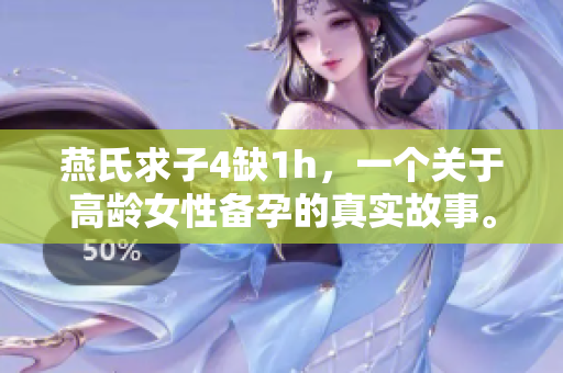 燕氏求子4缺1h，一个关于高龄女性备孕的真实故事。