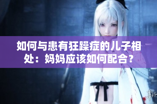如何与患有狂躁症的儿子相处：妈妈应该如何配合？