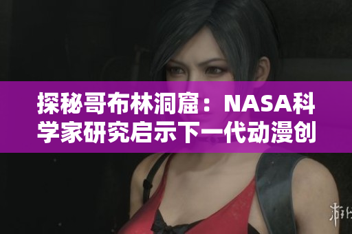 探秘哥布林洞窟：NASA科学家研究启示下一代动漫创作灵感