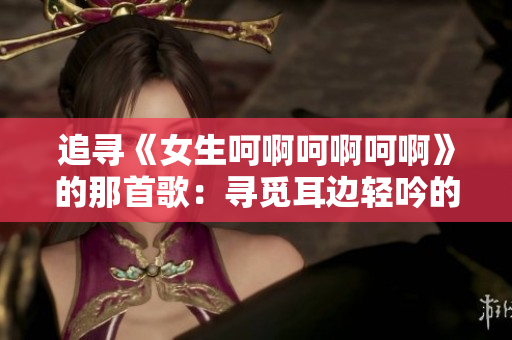 追寻《女生呵啊呵啊呵啊》的那首歌：寻觅耳边轻吟的旋律