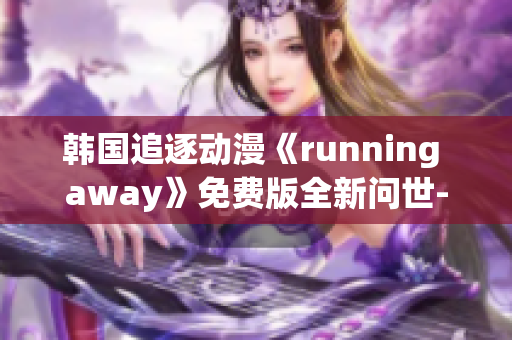 韩国追逐动漫《running away》免费版全新问世-精彩故事尽在其中