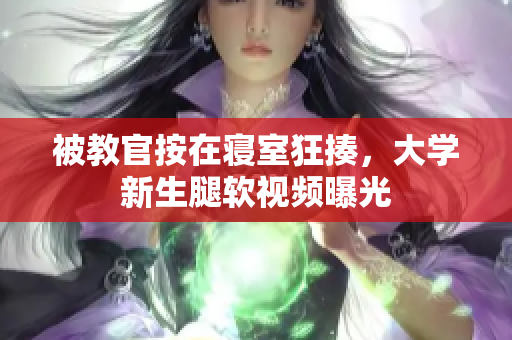 被教官按在寝室狂揍，大学新生腿软视频曝光