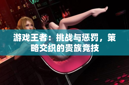 游戏王者：挑战与惩罚，策略交织的贵族竞技