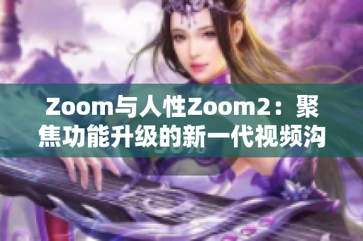 Zoom与人性Zoom2：聚焦功能升级的新一代视频沟通工具