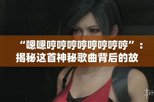 “嗯嗯哼哼哼哼哼哼哼哼”：揭秘这首神秘歌曲背后的故事和意义